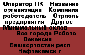 Оператор ПК › Название организации ­ Компания-работодатель › Отрасль предприятия ­ Другое › Минимальный оклад ­ 19 000 - Все города Работа » Вакансии   . Башкортостан респ.,Нефтекамск г.